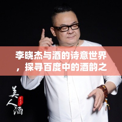 李晓杰与酒的诗意世界，探寻百度中的酒韵之美