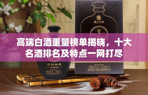 高端白酒重量榜单揭晓，十大名酒排名及特点一网打尽