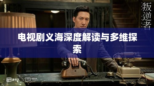 电视剧义海深度解读与多维探索