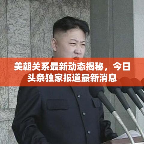 美朝关系最新动态揭秘，今日头条独家报道最新消息